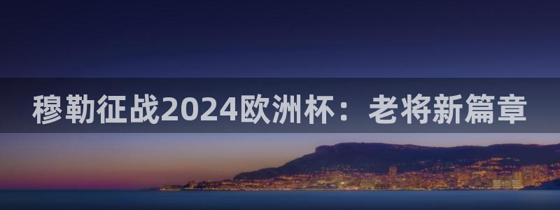 欧洲杯下单平台官方网站：穆勒征战2024欧洲杯：老将新篇章