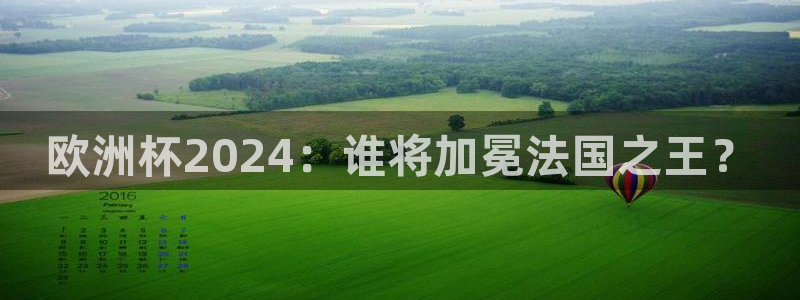 买足球平台哪个比较好|欧洲杯2024：谁将加冕法国之王？